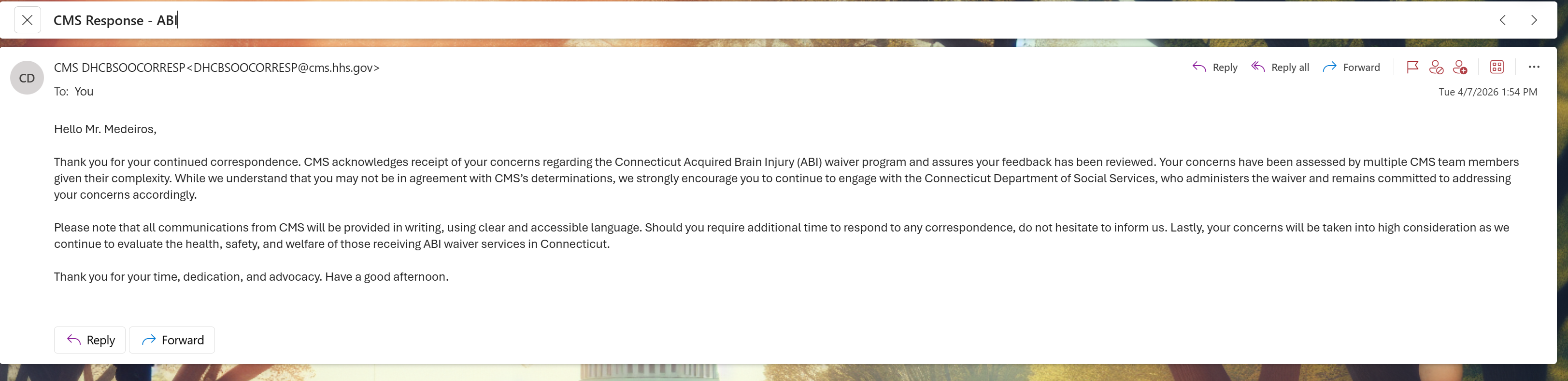 Archived evidence image: X ~~ CMS Response - ABJ| <> ie ACN ia Me MR aa @ CMS DHCBSOOCORRESP <DHCBSOOCORRESP@cms.hhs.gov> \ Reply & Replyall > Forward RR & & oer To: You Tue 4/7/2026 1:54 PM Hello Mr. . Automated OCR excerpt; verify against the source image.
